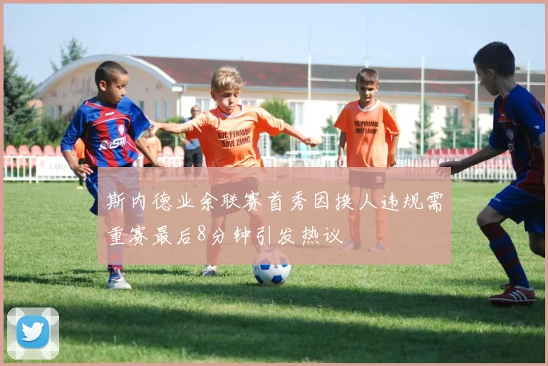 斯内德业余联赛首秀因换人违规需重赛最后8分钟引发热议