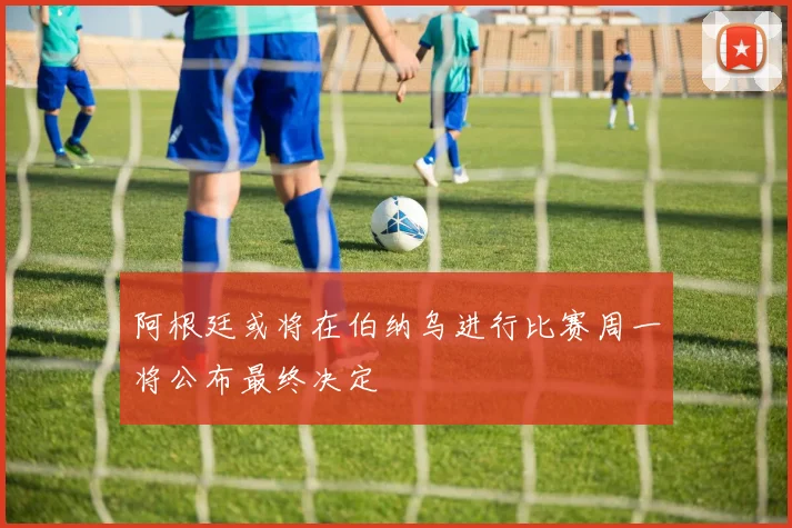 阿根廷或将在伯纳乌进行比赛周一将公布最终决定