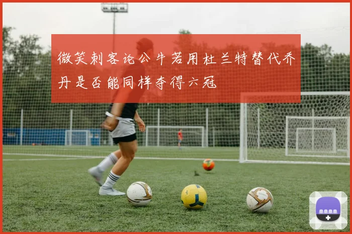 微笑刺客论公牛若用杜兰特替代乔丹是否能同样夺得六冠