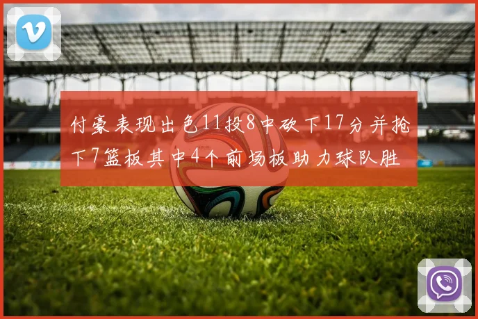 付豪表现出色11投8中砍下17分并抢下7篮板其中4个前场板助力球队胜利