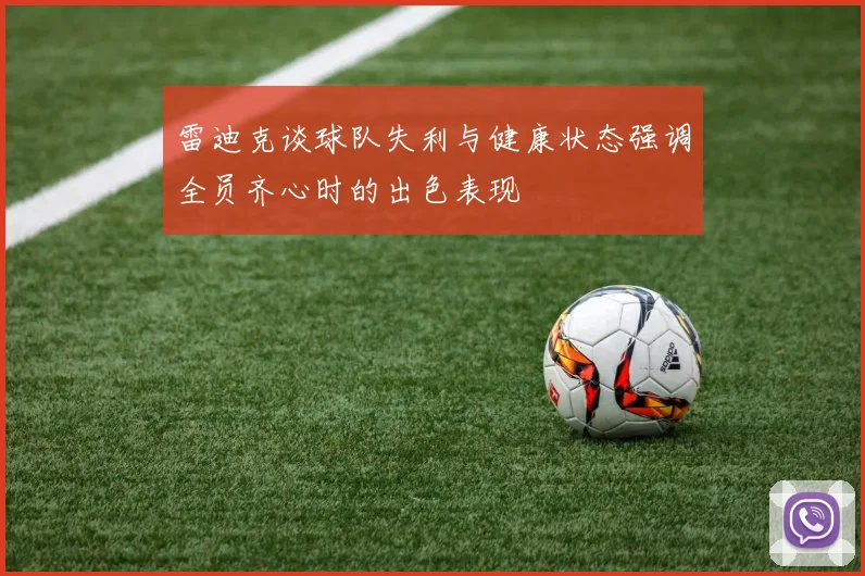 雷迪克谈球队失利与健康状态强调全员齐心时的出色表现
