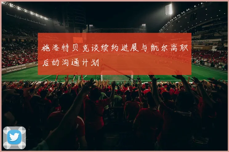 施洛特贝克谈续约进展与凯尔离职后的沟通计划