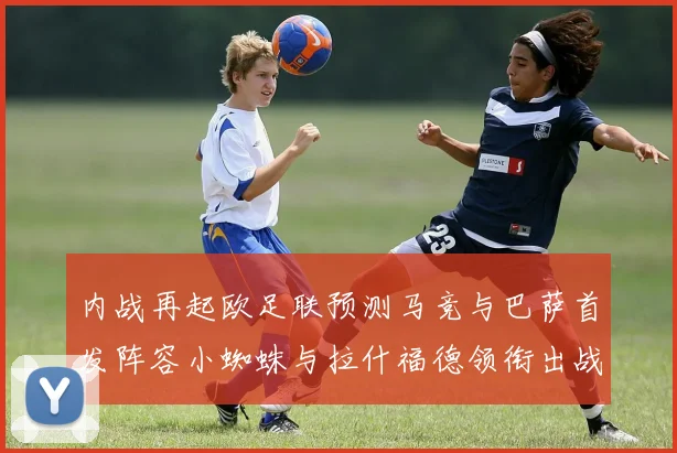 内战再起欧足联预测马竞与巴萨首发阵容小蜘蛛与拉什福德领衔出战