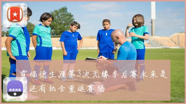 霍福德生涯第3次无缘季后赛未来是否还有机会重返赛场