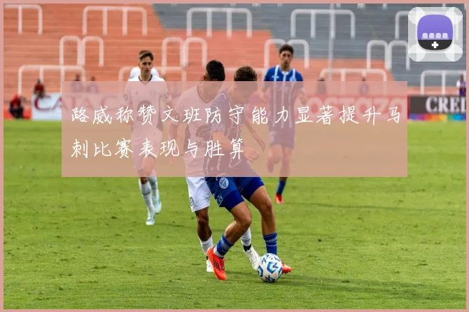 路威称赞文班防守能力显著提升马刺比赛表现与胜算