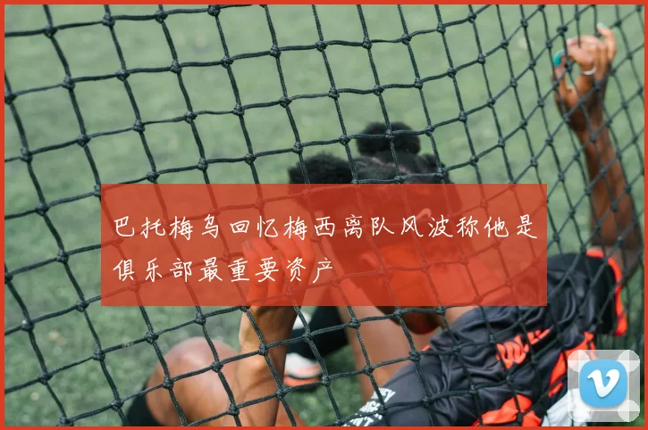 巴托梅乌回忆梅西离队风波称他是俱乐部最重要资产