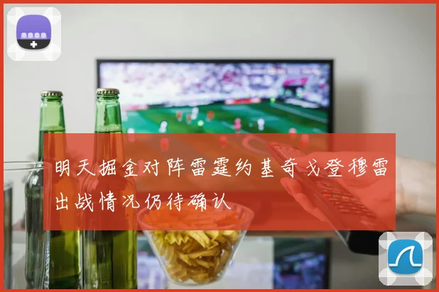 明天掘金对阵雷霆约基奇戈登穆雷出战情况仍待确认