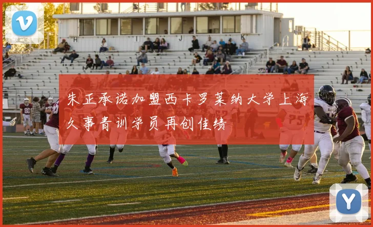 朱正承诺加盟西卡罗莱纳大学上海久事青训学员再创佳绩