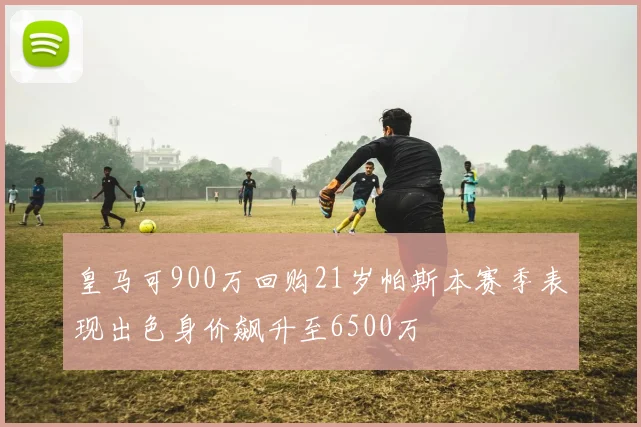 皇马可900万回购21岁帕斯本赛季表现出色身价飙升至6500万