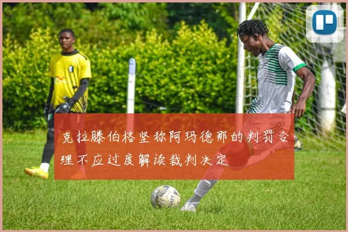 克拉滕伯格坚称阿玛德那的判罚合理不应过度解读裁判决定