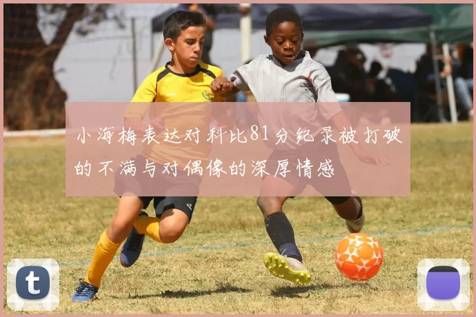 小海梅表达对科比81分纪录被打破的不满与对偶像的深厚情感