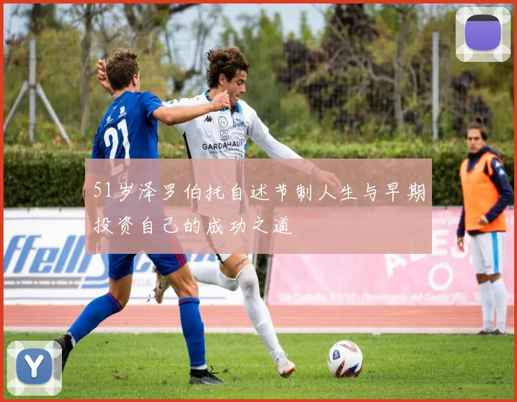 51岁泽罗伯托自述节制人生与早期投资自己的成功之道