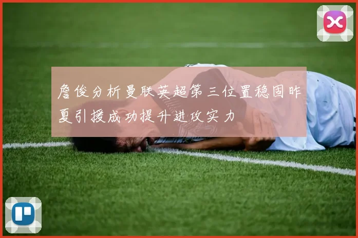 詹俊分析曼联英超第三位置稳固昨夏引援成功提升进攻实力