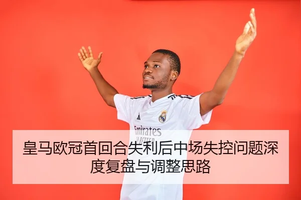 皇马欧冠首回合失利后中场失控问题深度复盘与调整思路